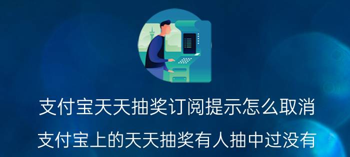 支付宝天天抽奖订阅提示怎么取消 支付宝上的天天抽奖有人抽中过没有？